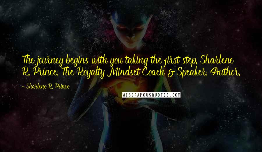 Sharlene R. Prince Quotes: The journey begins with you taking the first step. Sharlene R. Prince, The Royalty Mindset Coach & Speaker, Author.