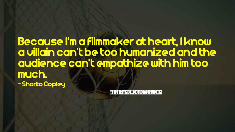 Sharlto Copley Quotes: Because I'm a filmmaker at heart, I know a villain can't be too humanized and the audience can't empathize with him too much.