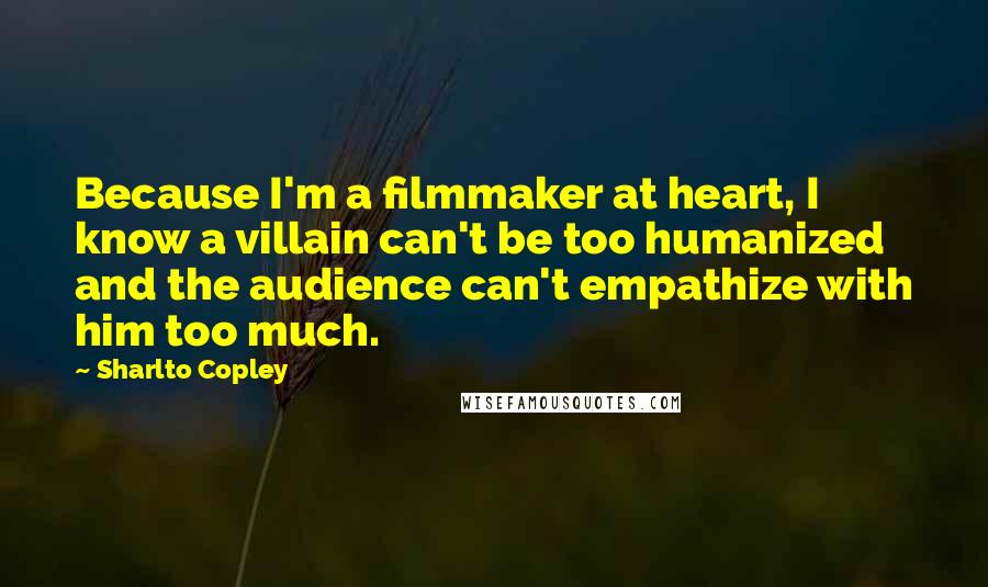 Sharlto Copley Quotes: Because I'm a filmmaker at heart, I know a villain can't be too humanized and the audience can't empathize with him too much.