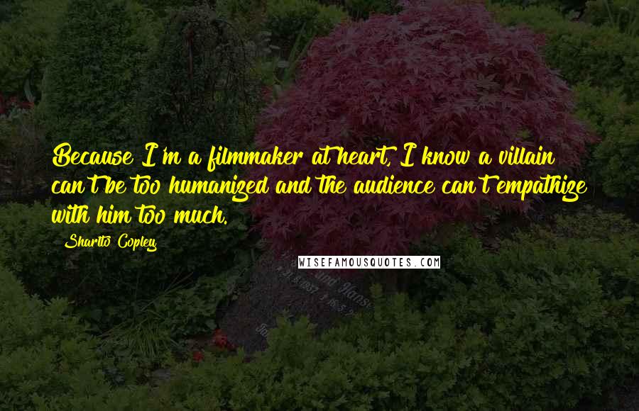 Sharlto Copley Quotes: Because I'm a filmmaker at heart, I know a villain can't be too humanized and the audience can't empathize with him too much.