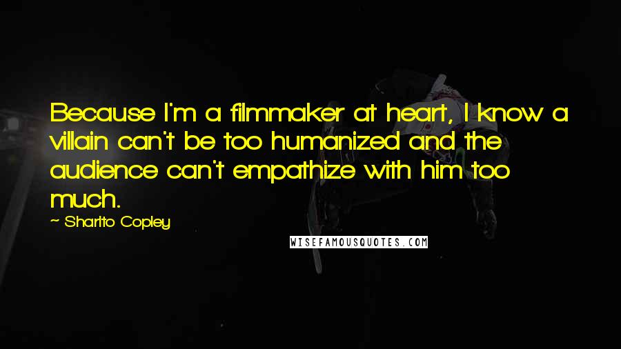 Sharlto Copley Quotes: Because I'm a filmmaker at heart, I know a villain can't be too humanized and the audience can't empathize with him too much.