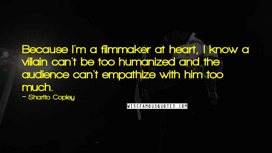 Sharlto Copley Quotes: Because I'm a filmmaker at heart, I know a villain can't be too humanized and the audience can't empathize with him too much.