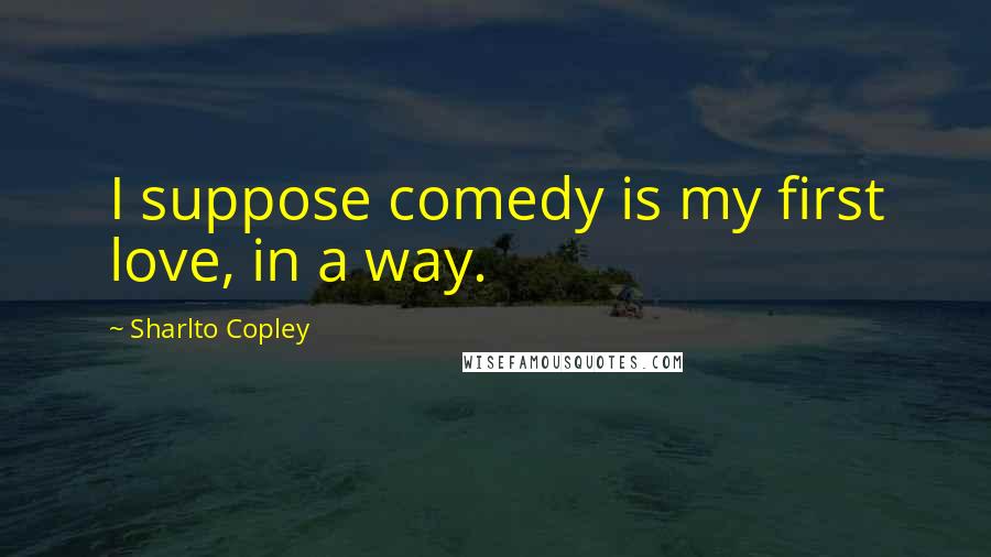 Sharlto Copley Quotes: I suppose comedy is my first love, in a way.