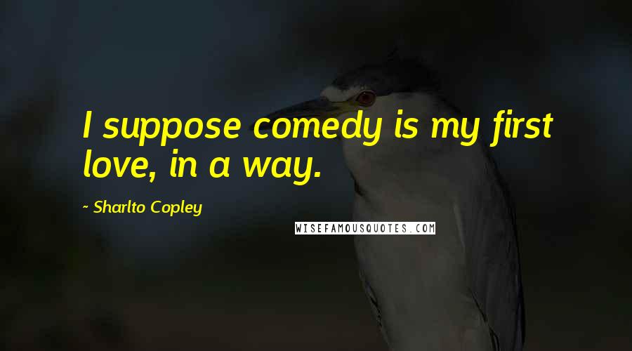 Sharlto Copley Quotes: I suppose comedy is my first love, in a way.