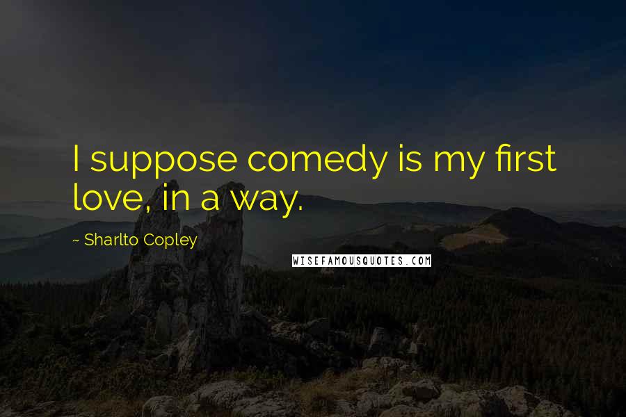 Sharlto Copley Quotes: I suppose comedy is my first love, in a way.