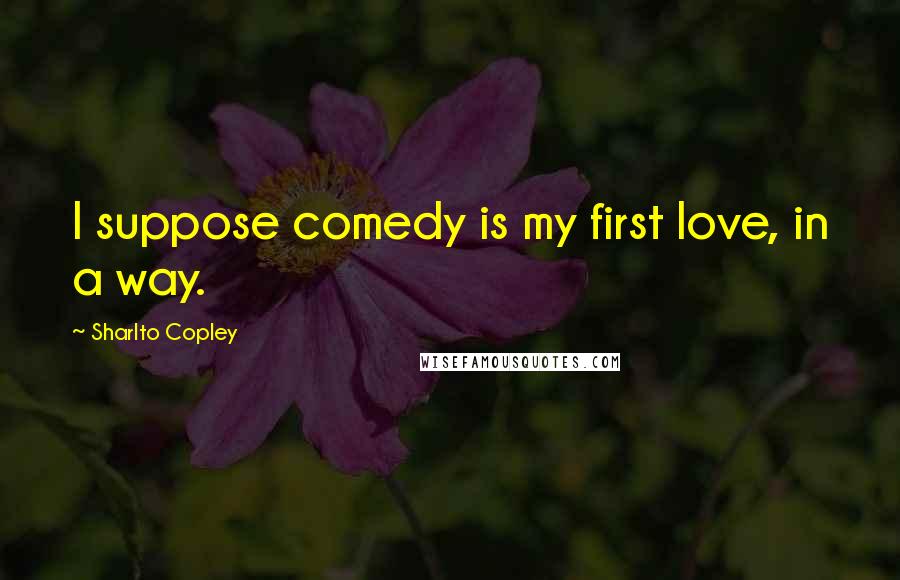 Sharlto Copley Quotes: I suppose comedy is my first love, in a way.