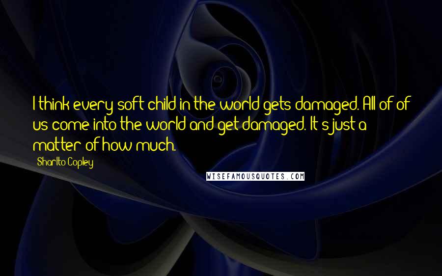 Sharlto Copley Quotes: I think every soft child in the world gets damaged. All of of us come into the world and get damaged. It's just a matter of how much.