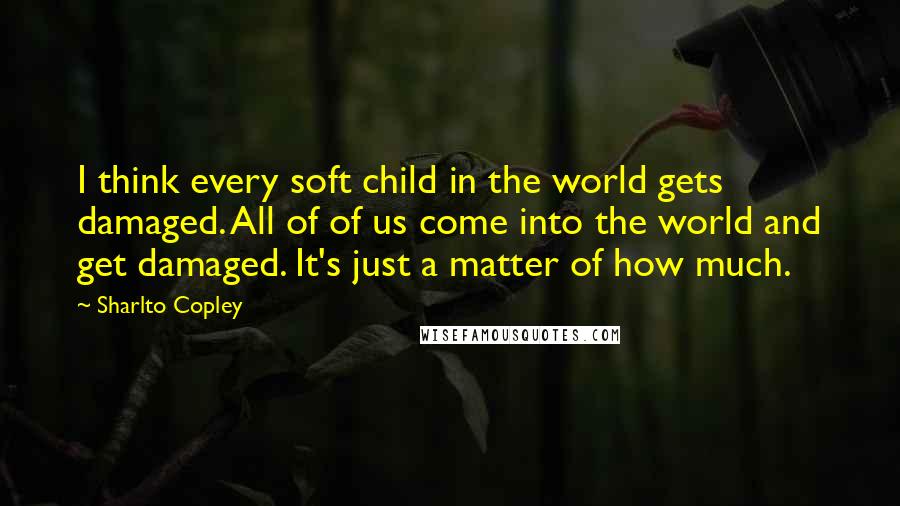 Sharlto Copley Quotes: I think every soft child in the world gets damaged. All of of us come into the world and get damaged. It's just a matter of how much.