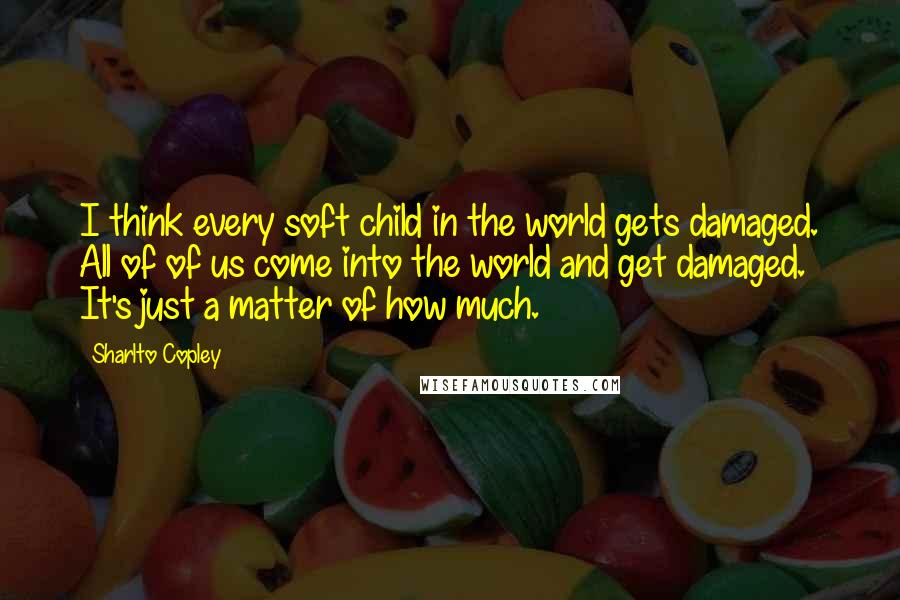 Sharlto Copley Quotes: I think every soft child in the world gets damaged. All of of us come into the world and get damaged. It's just a matter of how much.