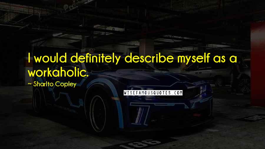 Sharlto Copley Quotes: I would definitely describe myself as a workaholic.