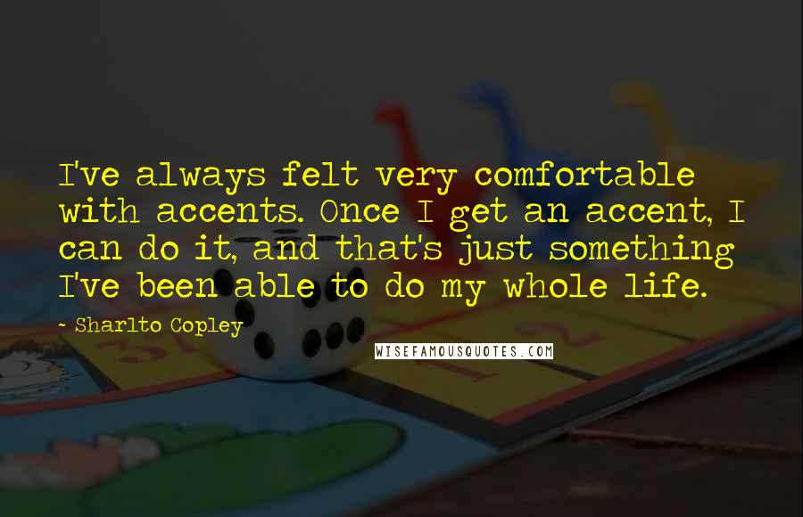 Sharlto Copley Quotes: I've always felt very comfortable with accents. Once I get an accent, I can do it, and that's just something I've been able to do my whole life.