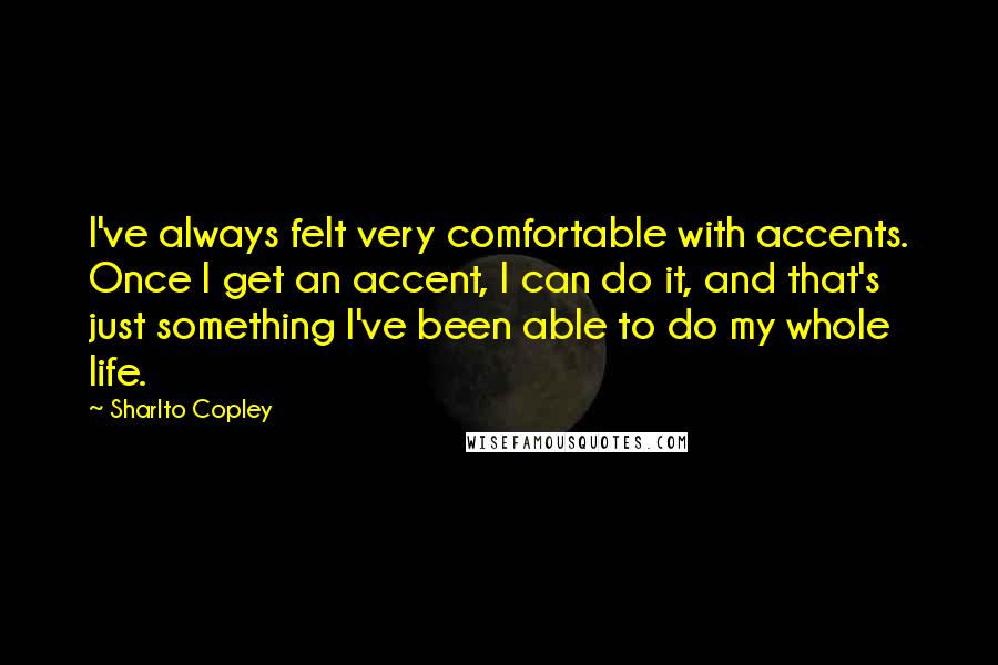 Sharlto Copley Quotes: I've always felt very comfortable with accents. Once I get an accent, I can do it, and that's just something I've been able to do my whole life.