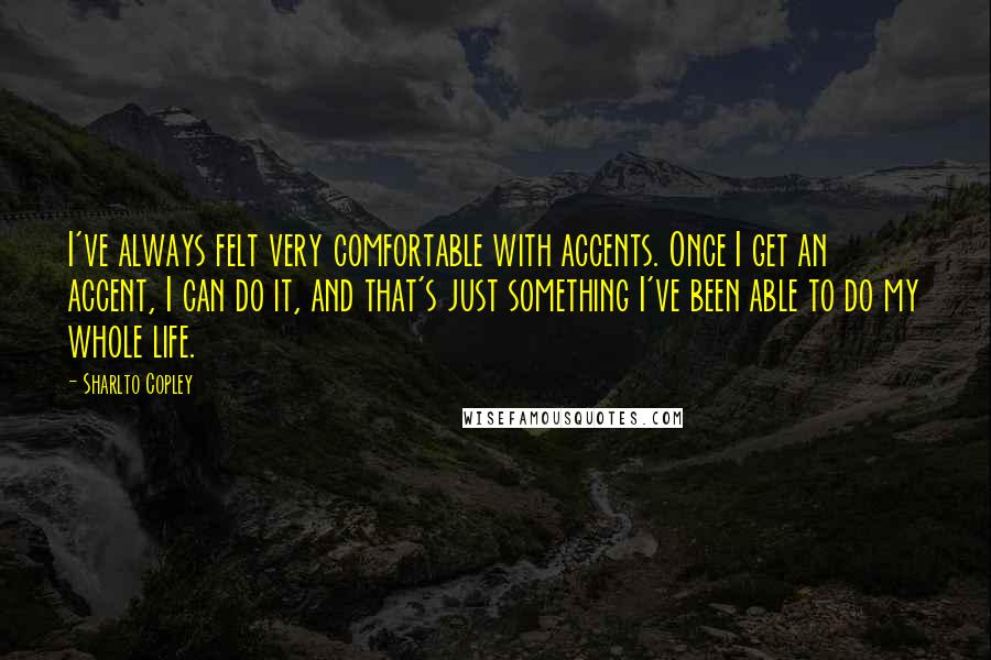 Sharlto Copley Quotes: I've always felt very comfortable with accents. Once I get an accent, I can do it, and that's just something I've been able to do my whole life.