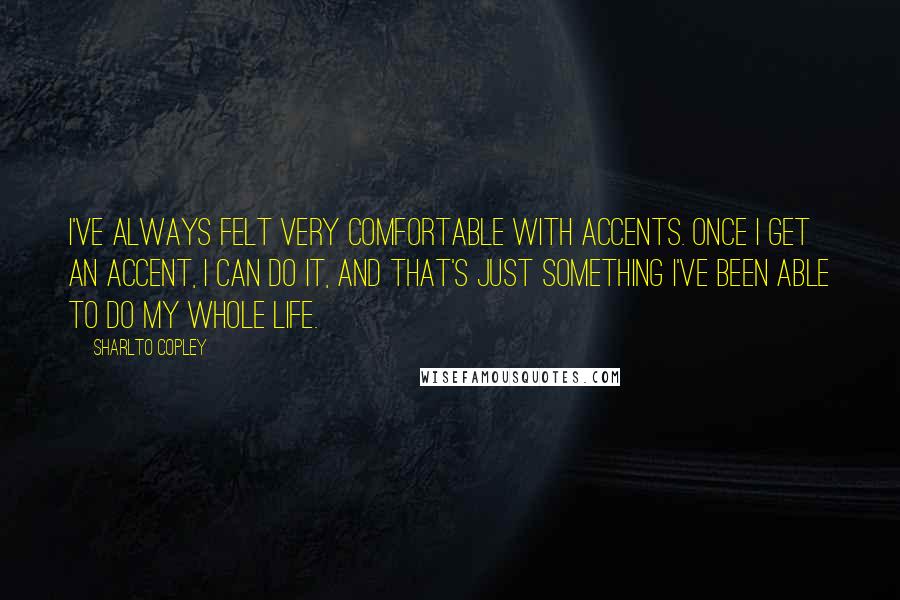 Sharlto Copley Quotes: I've always felt very comfortable with accents. Once I get an accent, I can do it, and that's just something I've been able to do my whole life.