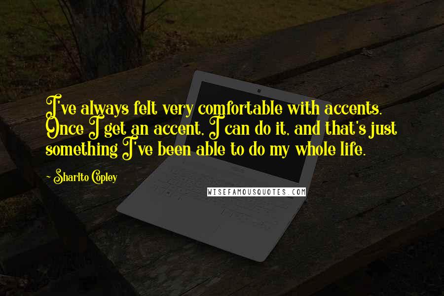 Sharlto Copley Quotes: I've always felt very comfortable with accents. Once I get an accent, I can do it, and that's just something I've been able to do my whole life.