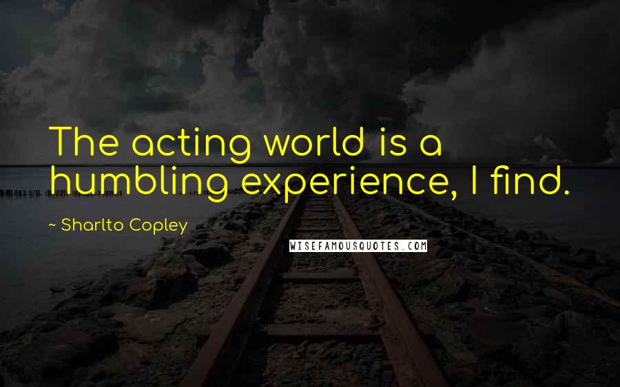 Sharlto Copley Quotes: The acting world is a humbling experience, I find.