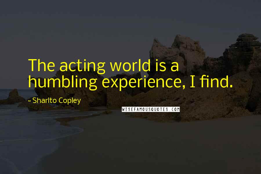 Sharlto Copley Quotes: The acting world is a humbling experience, I find.