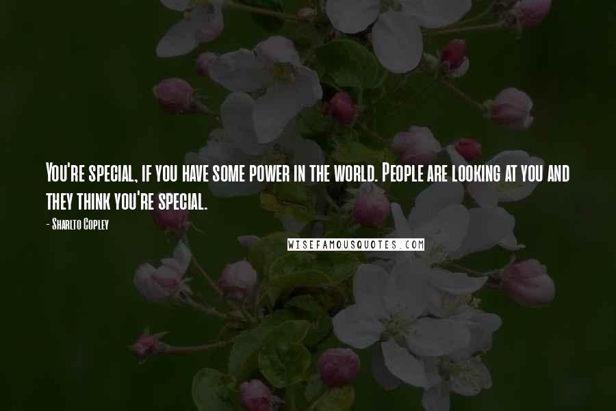 Sharlto Copley Quotes: You're special, if you have some power in the world. People are looking at you and they think you're special.