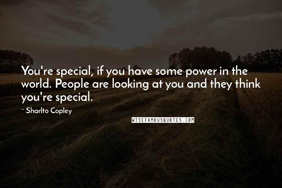 Sharlto Copley Quotes: You're special, if you have some power in the world. People are looking at you and they think you're special.