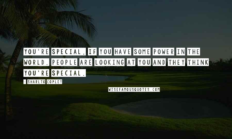Sharlto Copley Quotes: You're special, if you have some power in the world. People are looking at you and they think you're special.