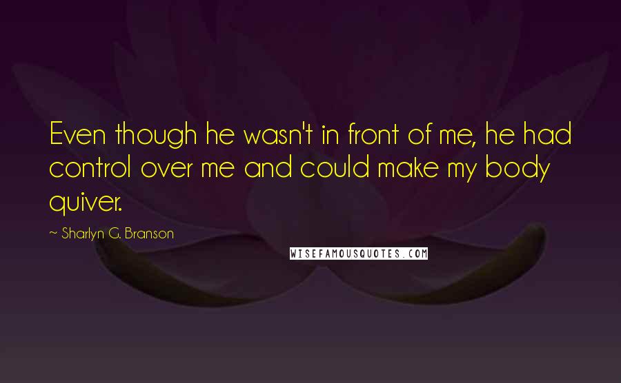 Sharlyn G. Branson Quotes: Even though he wasn't in front of me, he had control over me and could make my body quiver.