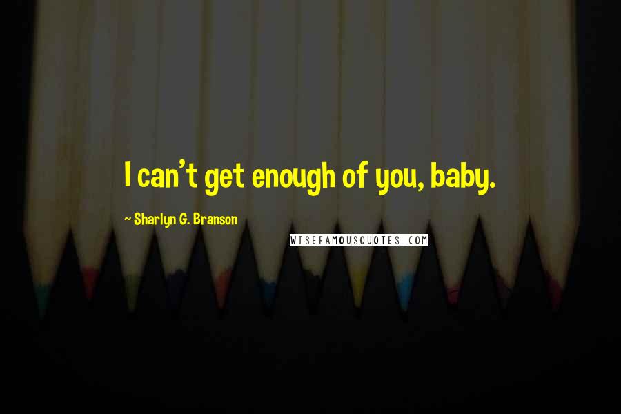 Sharlyn G. Branson Quotes: I can't get enough of you, baby.