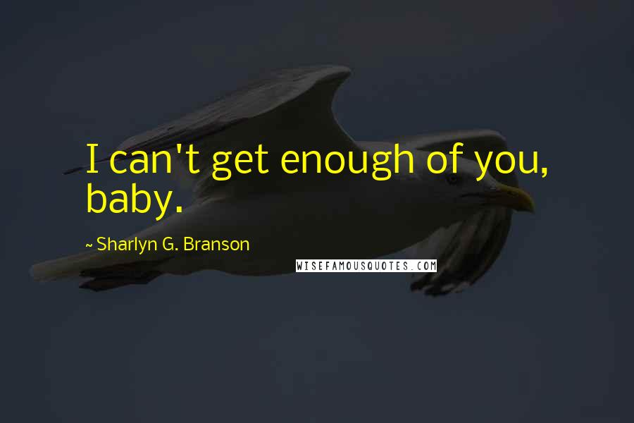 Sharlyn G. Branson Quotes: I can't get enough of you, baby.