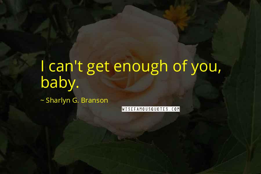 Sharlyn G. Branson Quotes: I can't get enough of you, baby.