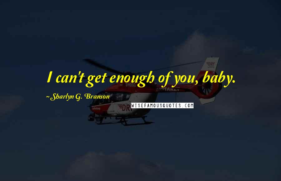 Sharlyn G. Branson Quotes: I can't get enough of you, baby.