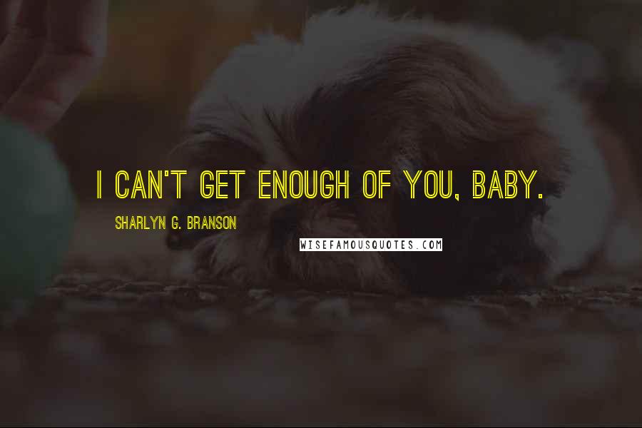 Sharlyn G. Branson Quotes: I can't get enough of you, baby.