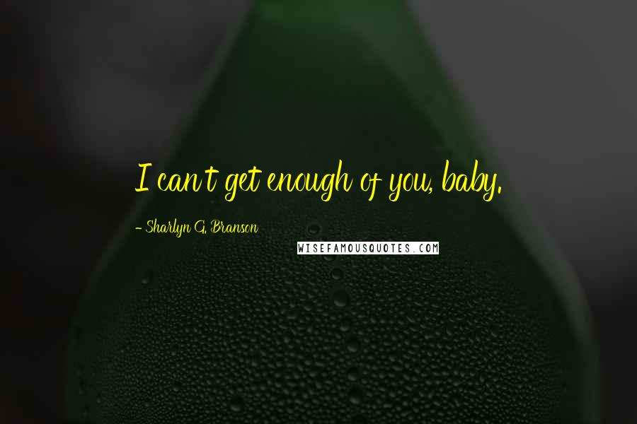 Sharlyn G. Branson Quotes: I can't get enough of you, baby.