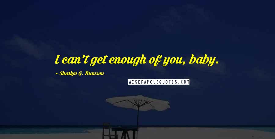 Sharlyn G. Branson Quotes: I can't get enough of you, baby.