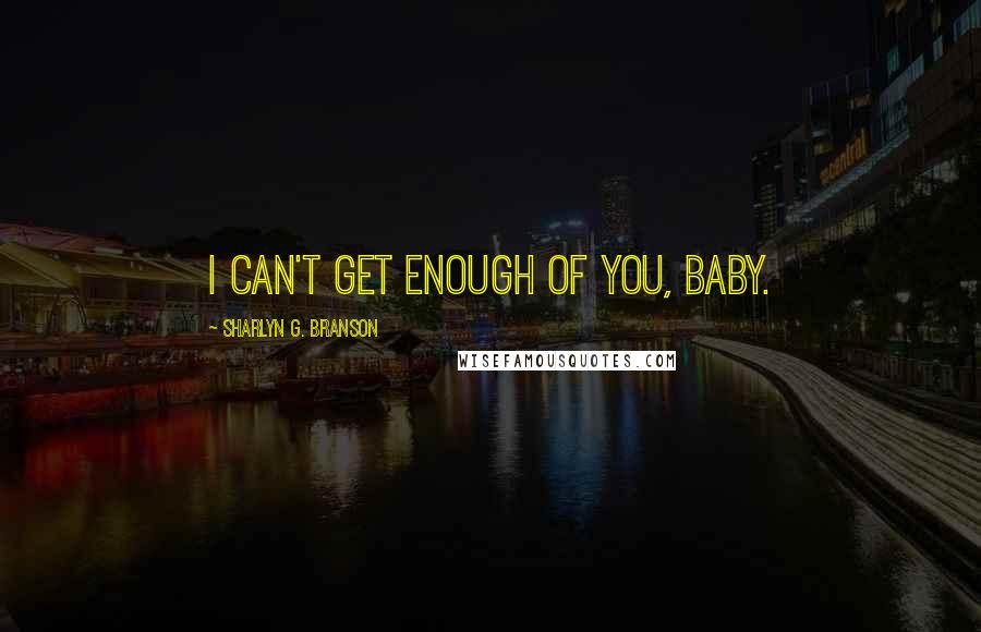 Sharlyn G. Branson Quotes: I can't get enough of you, baby.