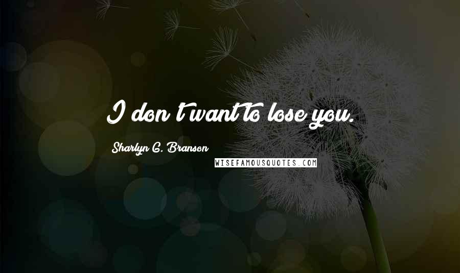 Sharlyn G. Branson Quotes: I don't want to lose you.