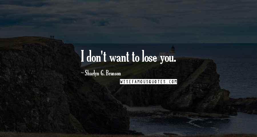 Sharlyn G. Branson Quotes: I don't want to lose you.