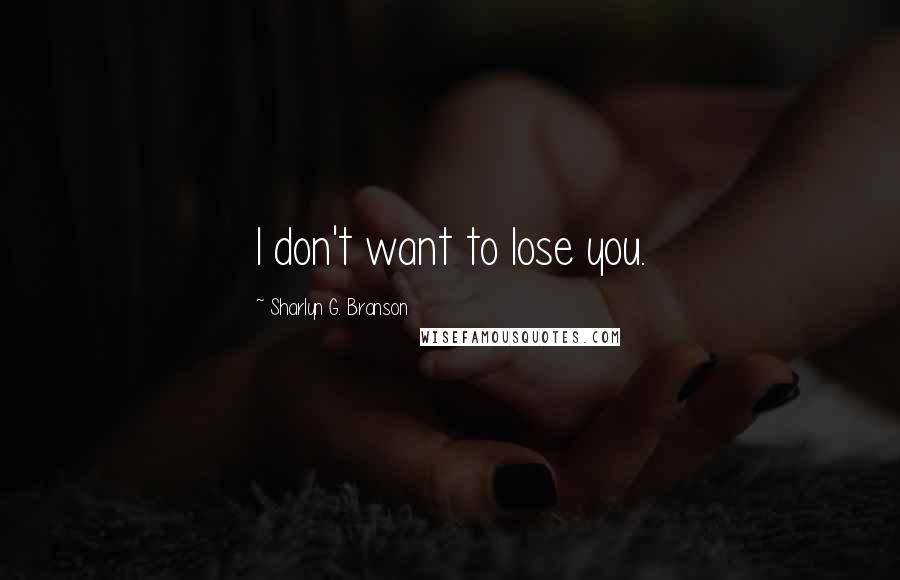Sharlyn G. Branson Quotes: I don't want to lose you.