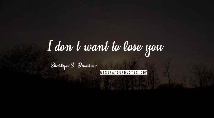 Sharlyn G. Branson Quotes: I don't want to lose you.