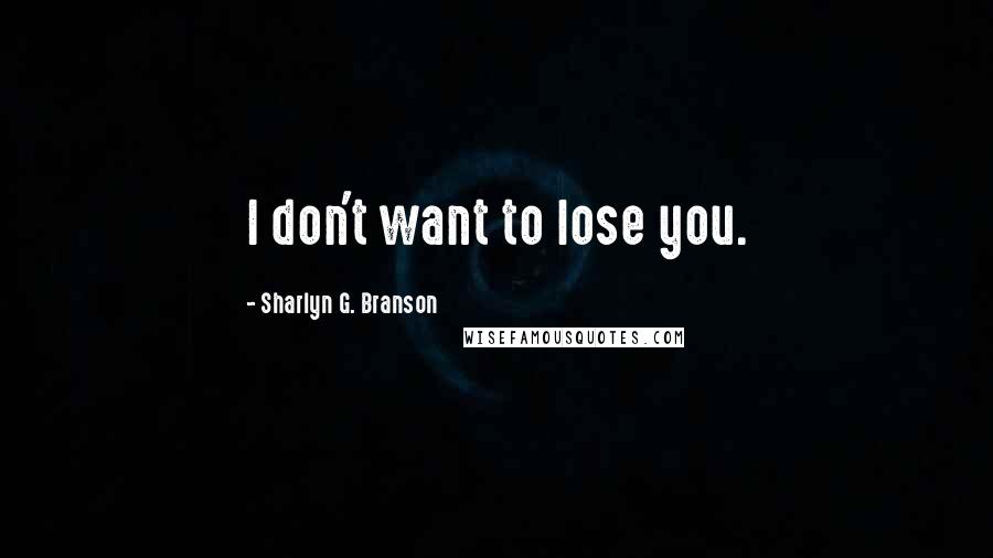 Sharlyn G. Branson Quotes: I don't want to lose you.