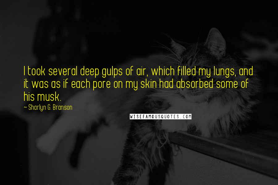 Sharlyn G. Branson Quotes: I took several deep gulps of air, which filled my lungs, and it was as if each pore on my skin had absorbed some of his musk.
