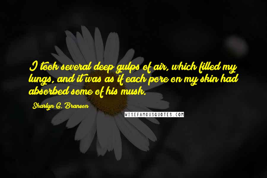 Sharlyn G. Branson Quotes: I took several deep gulps of air, which filled my lungs, and it was as if each pore on my skin had absorbed some of his musk.