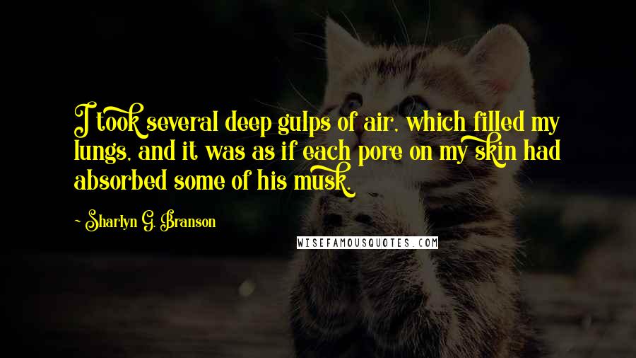 Sharlyn G. Branson Quotes: I took several deep gulps of air, which filled my lungs, and it was as if each pore on my skin had absorbed some of his musk.