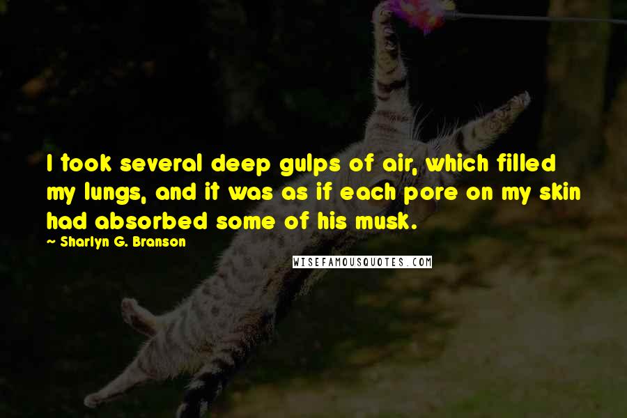 Sharlyn G. Branson Quotes: I took several deep gulps of air, which filled my lungs, and it was as if each pore on my skin had absorbed some of his musk.