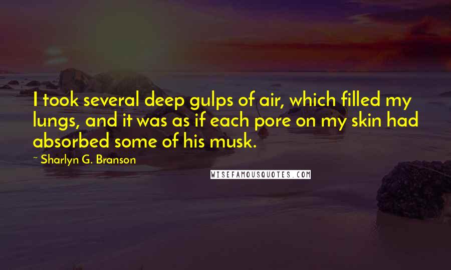 Sharlyn G. Branson Quotes: I took several deep gulps of air, which filled my lungs, and it was as if each pore on my skin had absorbed some of his musk.