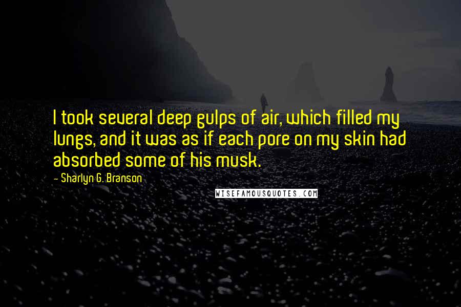 Sharlyn G. Branson Quotes: I took several deep gulps of air, which filled my lungs, and it was as if each pore on my skin had absorbed some of his musk.