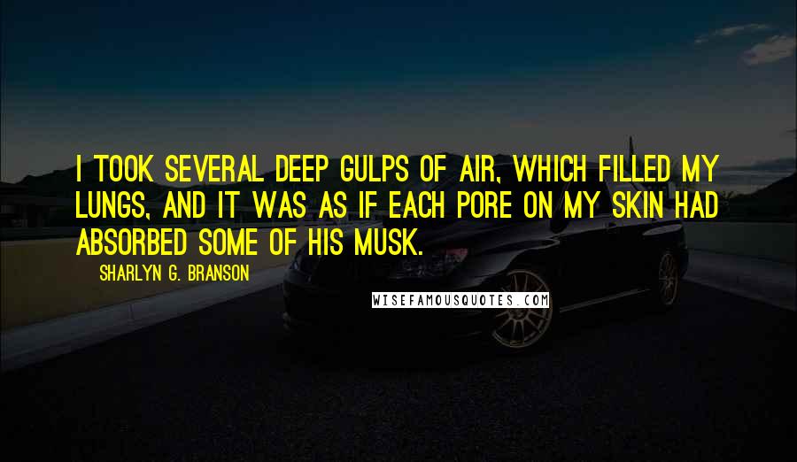 Sharlyn G. Branson Quotes: I took several deep gulps of air, which filled my lungs, and it was as if each pore on my skin had absorbed some of his musk.