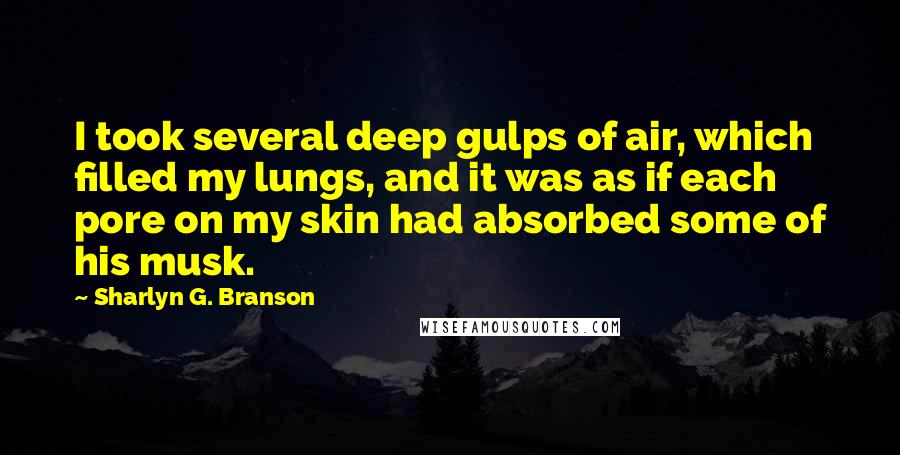 Sharlyn G. Branson Quotes: I took several deep gulps of air, which filled my lungs, and it was as if each pore on my skin had absorbed some of his musk.