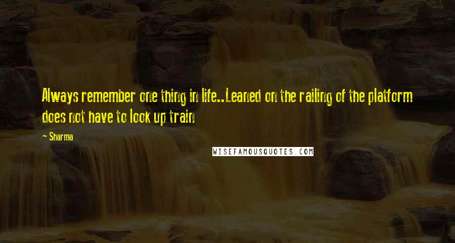 Sharma Quotes: Always remember one thing in life..Leaned on the railing of the platform does not have to look up train