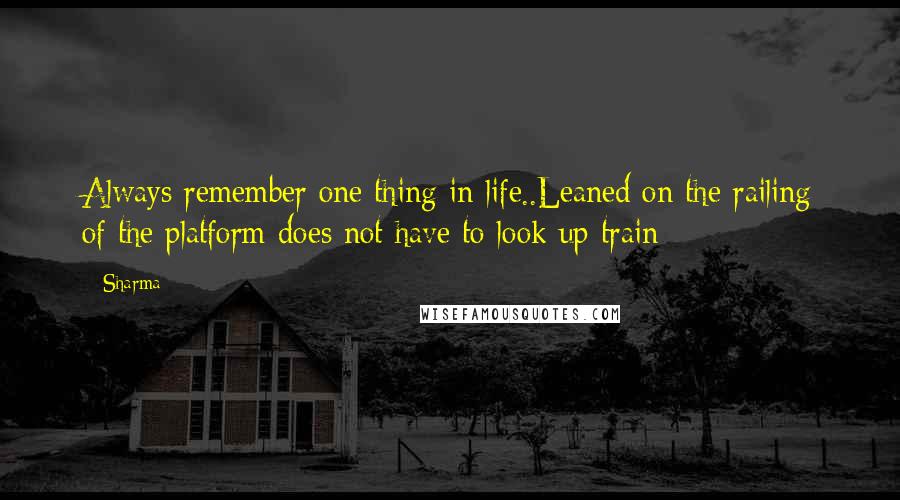 Sharma Quotes: Always remember one thing in life..Leaned on the railing of the platform does not have to look up train