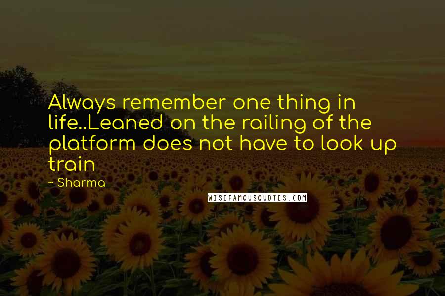 Sharma Quotes: Always remember one thing in life..Leaned on the railing of the platform does not have to look up train