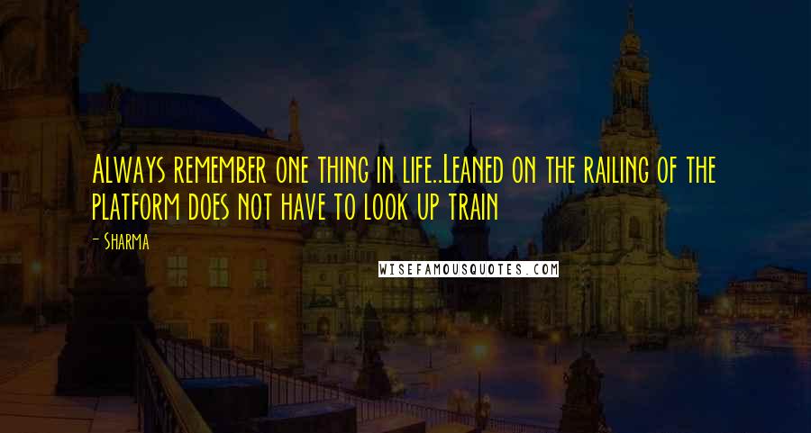 Sharma Quotes: Always remember one thing in life..Leaned on the railing of the platform does not have to look up train